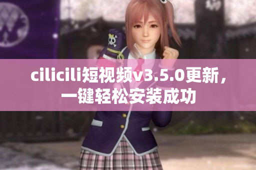 cilicili短视频v3.5.0更新，一键轻松安装成功