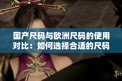 国产尺码与欧洲尺码的使用对比：如何选择合适的尺码？