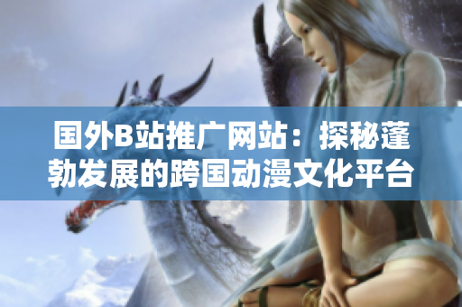 国外B站推广网站：探秘蓬勃发展的跨国动漫文化平台