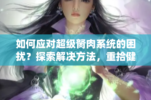 如何应对超级胬肉系统的困扰？探索解决方法，重拾健康信心