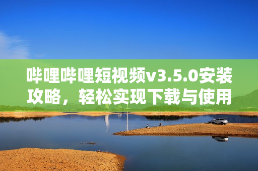 哔哩哔哩短视频v3.5.0安装攻略，轻松实现下载与使用指南