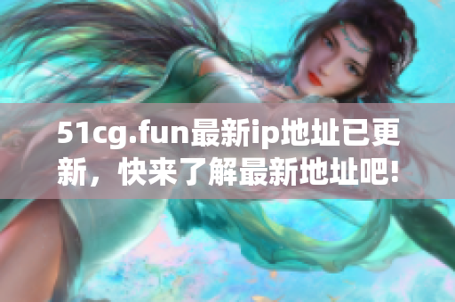 51cg.fun最新ip地址已更新，快来了解最新地址吧!