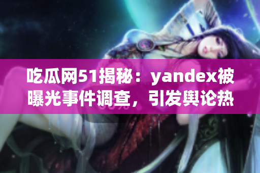 吃瓜网51揭秘：yandex被曝光事件调查，引发舆论热议