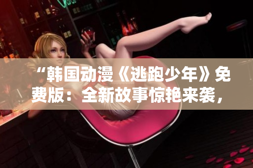 “韩国动漫《逃跑少年》免费版：全新故事惊艳来袭，限时免费观看！”