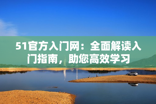 51官方入门网：全面解读入门指南，助您高效学习