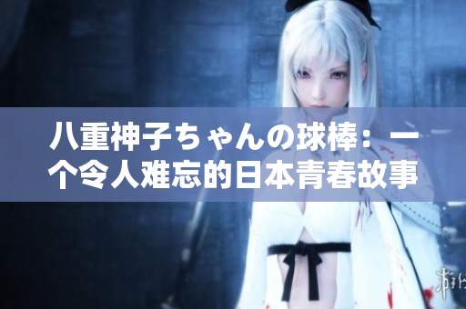 八重神子ちゃんの球棒：一个令人难忘的日本青春故事