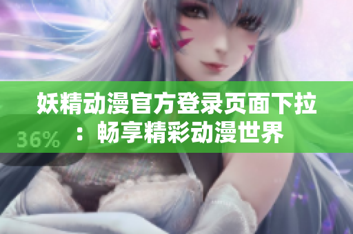 妖精动漫官方登录页面下拉：畅享精彩动漫世界