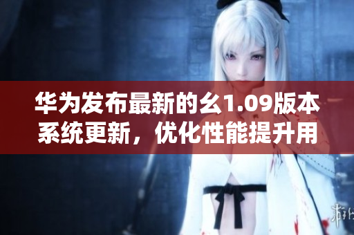 华为发布最新的幺1.09版本系统更新，优化性能提升用户体验