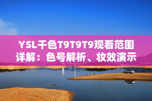 YSL千色T9T9T9观看范围详解：色号解析、妆效演示及购买推荐