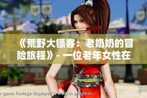 《荒野大镖客：老奶奶的冒险旅程》- 一位老年女性在西部荒野中的英勇冒险