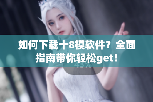 如何下载十8模软件？全面指南带你轻松get！