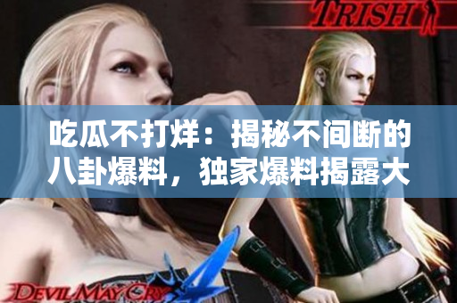 吃瓜不打烊：揭秘不间断的八卦爆料，独家爆料揭露大事件！