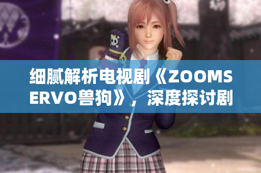 细腻解析电视剧《ZOOMSERVO兽狗》，深度探讨剧情情节及人物性格