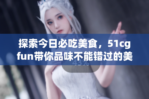 探索今日必吃美食，51cgfun带你品味不能错过的美味!