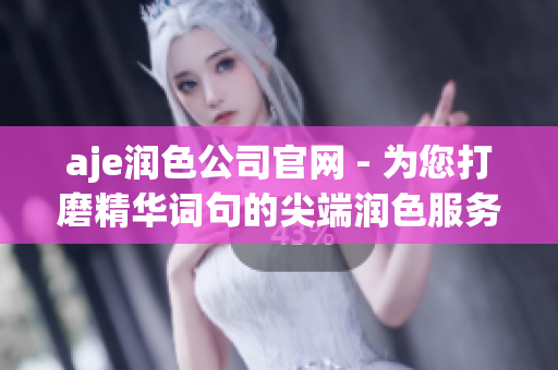 aje润色公司官网 - 为您打磨精华词句的尖端润色服务
