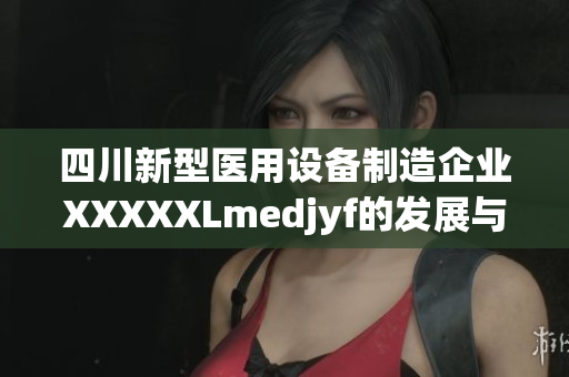 四川新型医用设备制造企业XXXXXLmedjyf的发展与创新