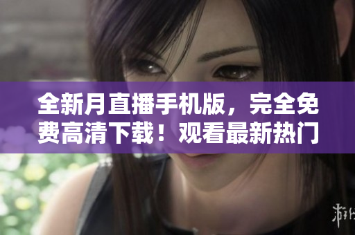 全新月直播手机版，完全免费高清下载！观看最新热门直播资源，畅享精彩内容！