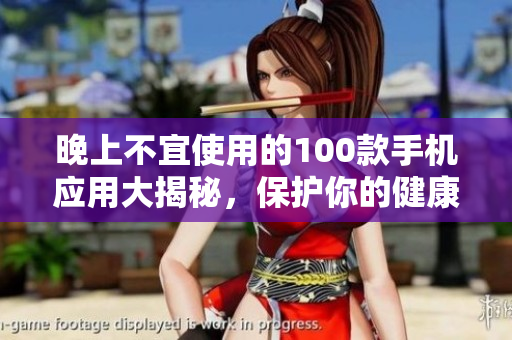晚上不宜使用的100款手机应用大揭秘，保护你的健康和睡眠