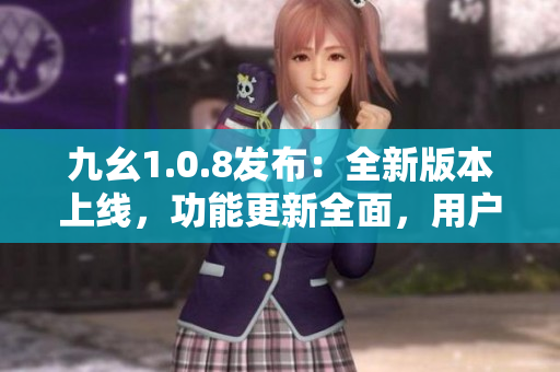 九幺1.0.8发布：全新版本上线，功能更新全面，用户体验再升级