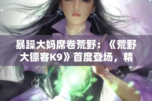 暴躁大妈席卷荒野：《荒野大镖客K9》首度登场，精彩纷呈的新故事！