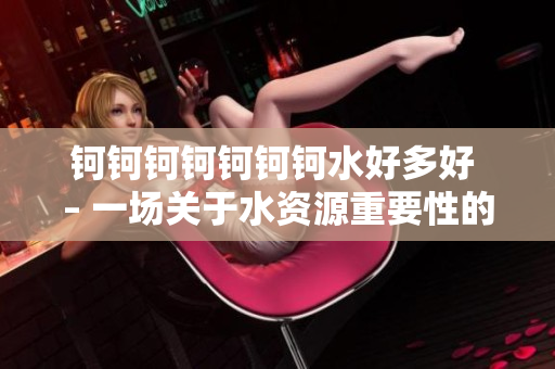 钶钶钶钶钶钶钶水好多好 – 一场关于水资源重要性的深度探讨
