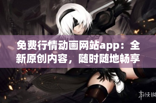 免费行情动画网站app：全新原创内容，随时随地畅享动画乐趣