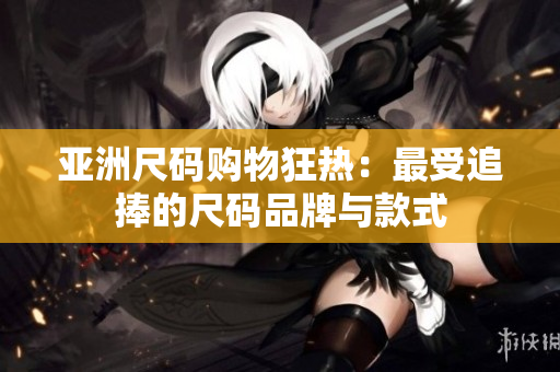亚洲尺码购物狂热：最受追捧的尺码品牌与款式