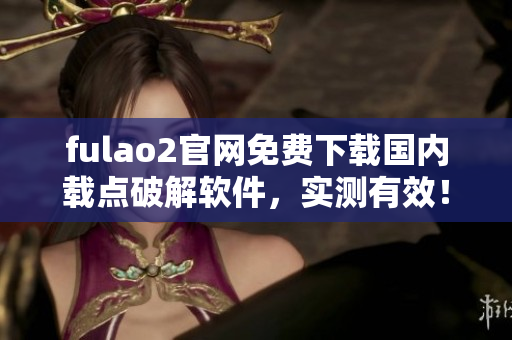 fulao2官网免费下载国内载点破解软件，实测有效！