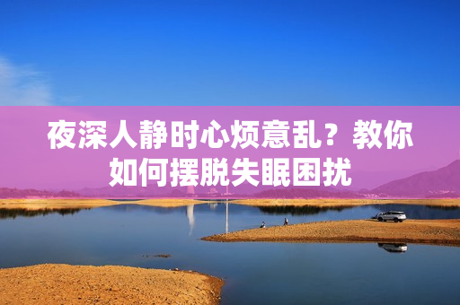 夜深人静时心烦意乱？教你如何摆脱失眠困扰