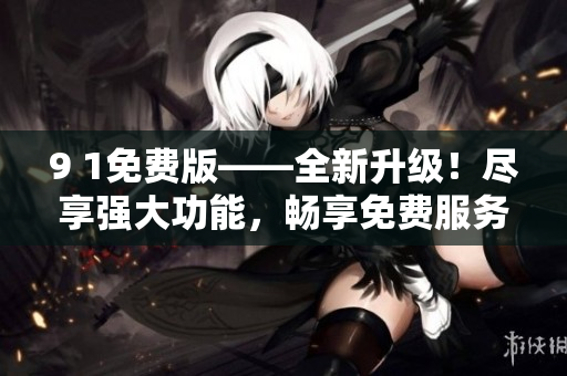 9 1免费版——全新升级！尽享强大功能，畅享免费服务