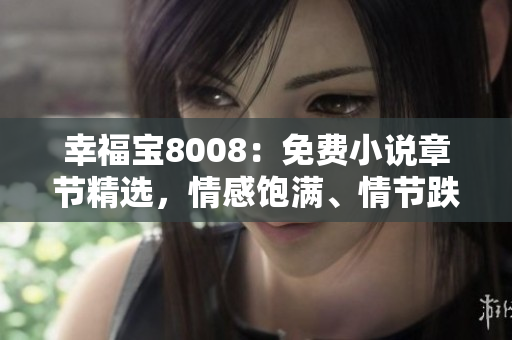 幸福宝8008：免费小说章节精选，情感饱满、情节跌宕，别样阅读体验！