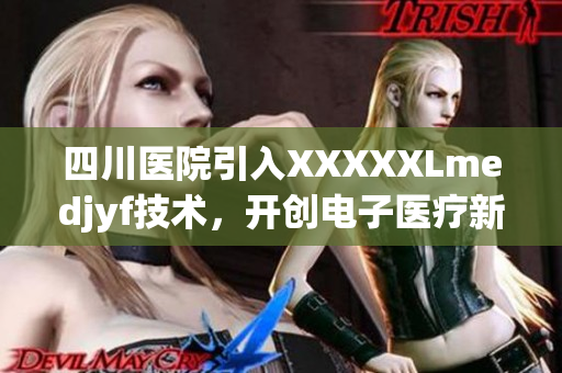 四川医院引入XXXXXLmedjyf技术，开创电子医疗新纪元