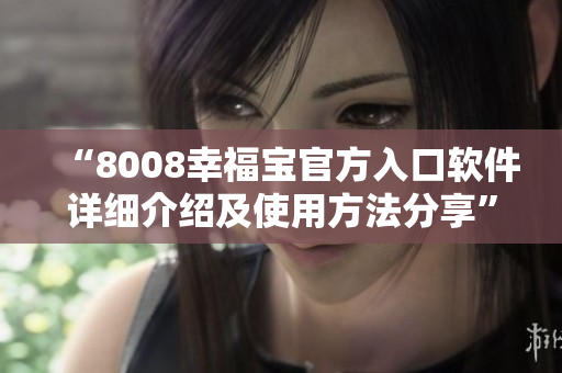 “8008幸福宝官方入口软件详细介绍及使用方法分享”