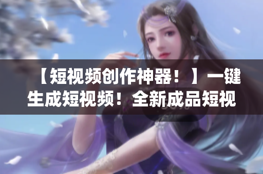 【短视频创作神器！】一键生成短视频！全新成品短视频app源码有哪些优点？【详细解读】