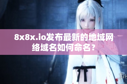 8x8x.io发布最新的地域网络域名如何命名？
