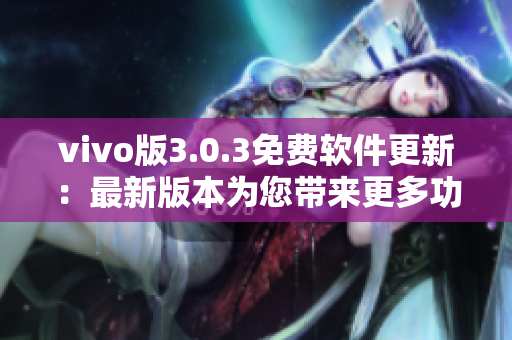 vivo版3.0.3免费软件更新：最新版本为您带来更多功能