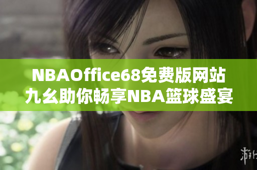 NBAOffice68免费版网站九幺助你畅享NBA篮球盛宴