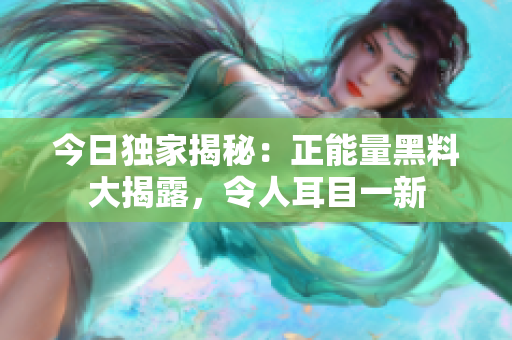 今日独家揭秘：正能量黑料大揭露，令人耳目一新