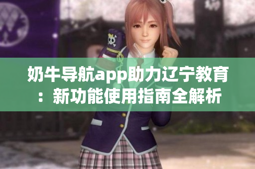 奶牛导航app助力辽宁教育：新功能使用指南全解析