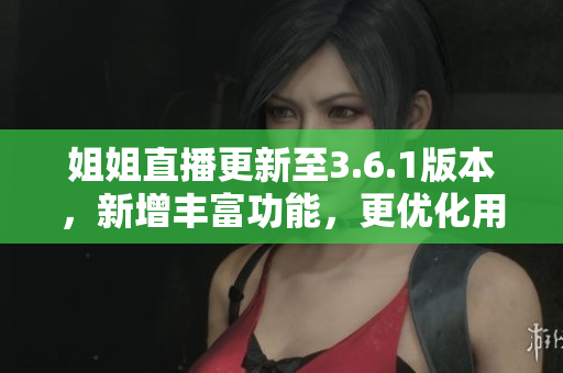 姐姐直播更新至3.6.1版本，新增丰富功能，更优化用户体验