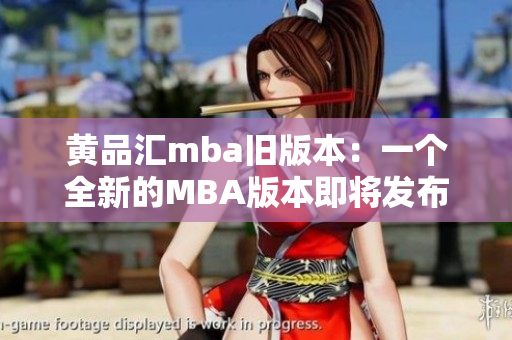 黄品汇mba旧版本：一个全新的MBA版本即将发布 