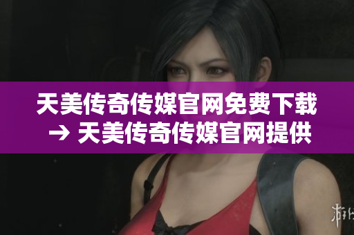 天美传奇传媒官网免费下载 → 天美传奇传媒官网提供免费游戏下载服务