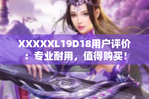 XXXXXL19D18用户评价：专业耐用，值得购买！
