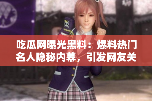 吃瓜网曝光黑料：爆料热门名人隐秘内幕，引发网友关注热议