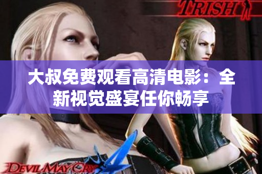 大叔免费观看高清电影：全新视觉盛宴任你畅享