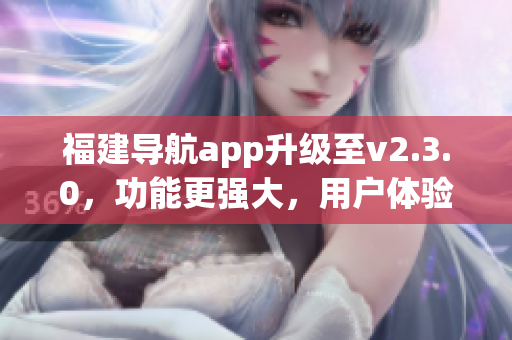 福建导航app升级至v2.3.0，功能更强大，用户体验更优化