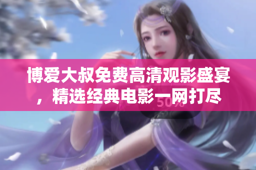 博爱大叔免费高清观影盛宴，精选经典电影一网打尽