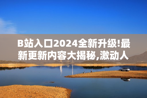B站入口2024全新升级!最新更新内容大揭秘,激动人心!