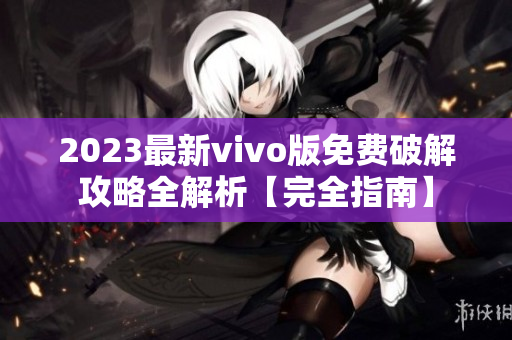 2023最新vivo版免费破解攻略全解析【完全指南】