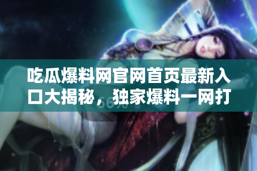 吃瓜爆料网官网首页最新入口大揭秘，独家爆料一网打尽！